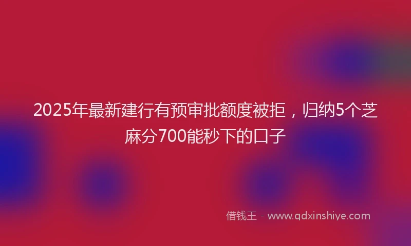 2025年最新建行有预审批额度被拒，归纳5个芝麻分700能秒下的口子