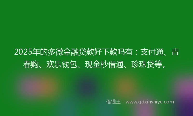 2025年的多微金融贷款好下款吗有：支付通、青春购、欢乐钱包、现金秒借通、珍珠贷等。