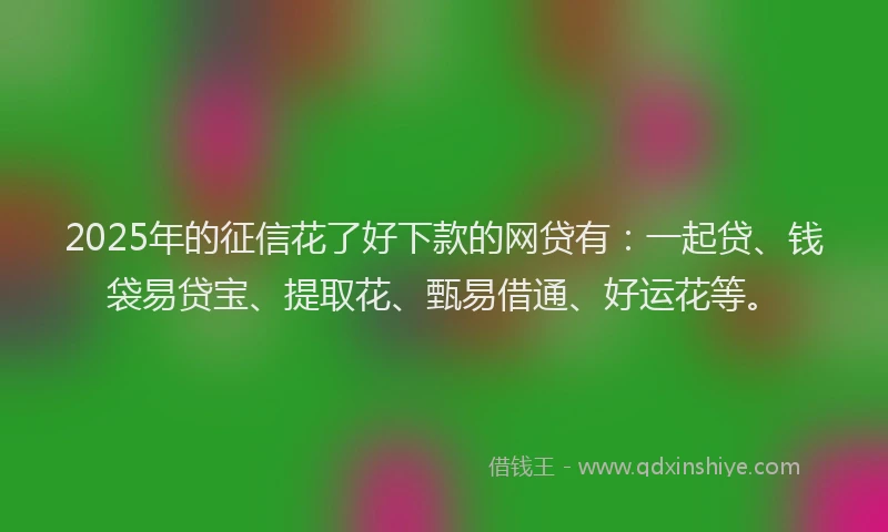 2025年的征信花了好下款的网贷有：一起贷、钱袋易贷宝、提取花、甄易借通、好运花等。