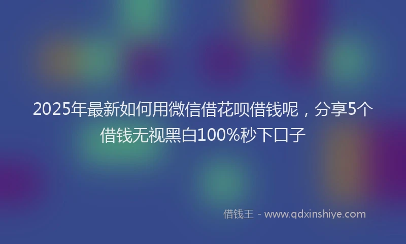 2025年最新如何用微信借花呗借钱呢，分享5个借钱无视黑白100%秒下口子