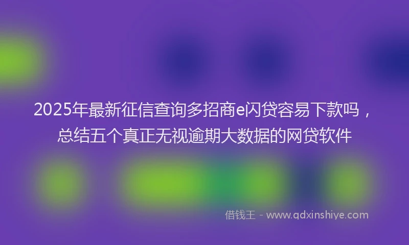 2025年最新征信查询多招商e闪贷容易下款吗，总结五个真正无视逾期大数据的网贷软件