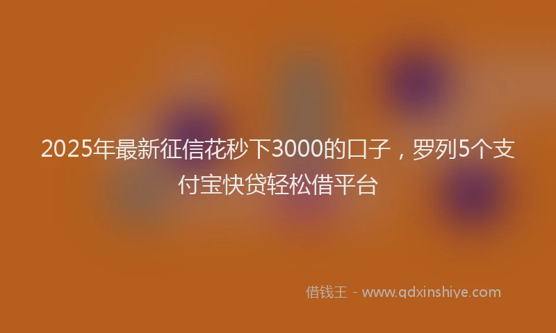 2025年最新征信花秒下3000的口子，罗列5个支付宝快贷轻松借平台