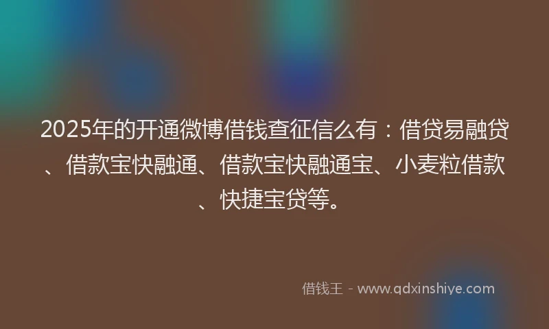 2025年的开通微博借钱查征信么有：借贷易融贷、借款宝快融通、借款宝快融通宝、小麦粒借款、快捷宝贷等。