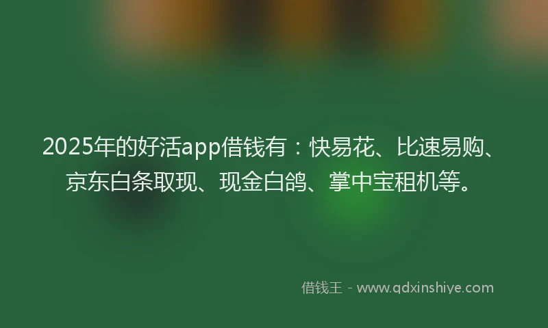 2025年的好活app借钱有：快易花、比速易购、京东白条取现、现金白鸽、掌中宝租机等。