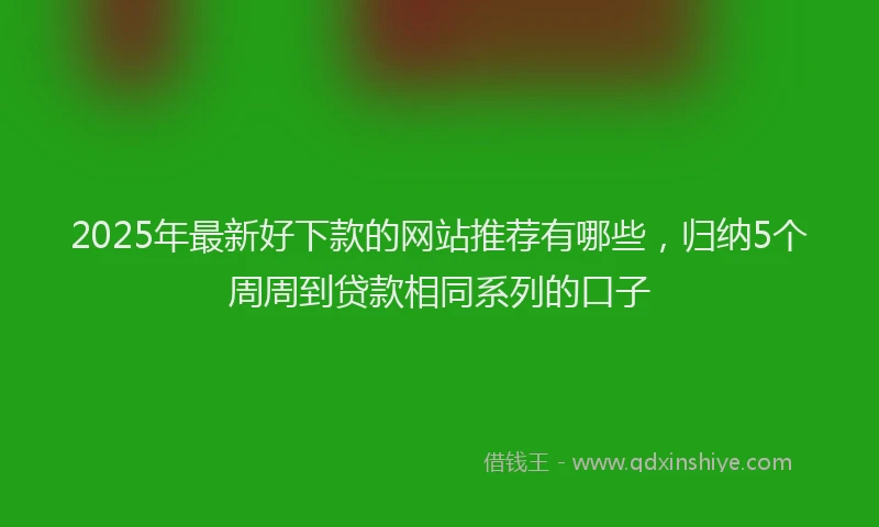 2025年最新好下款的网站推荐有哪些，归纳5个周周到贷款相同系列的口子