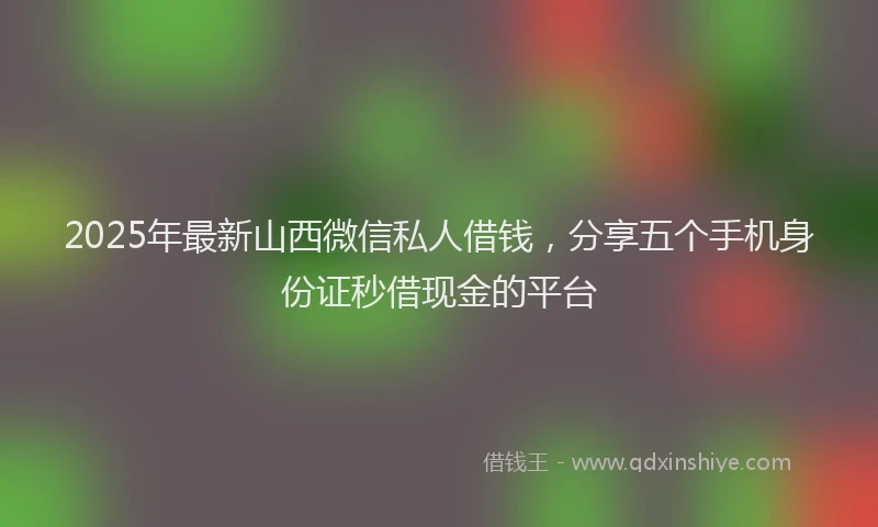2025年最新山西微信私人借钱，分享五个手机身份证秒借现金的平台