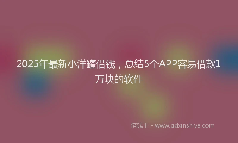 2025年最新小洋罐借钱，总结5个APP容易借款1万块的软件