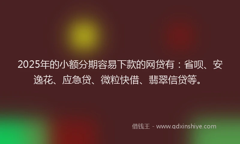 2025年的小额分期容易下款的网贷有：省呗、安逸花、应急贷、微粒快借、翡翠信贷等。