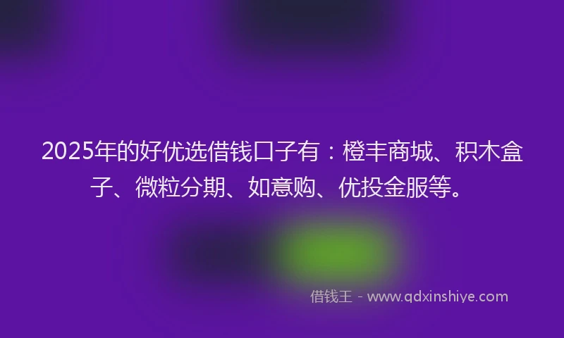 2025年的好优选借钱口子有：橙丰商城、积木盒子、微粒分期、如意购、优投金服等。