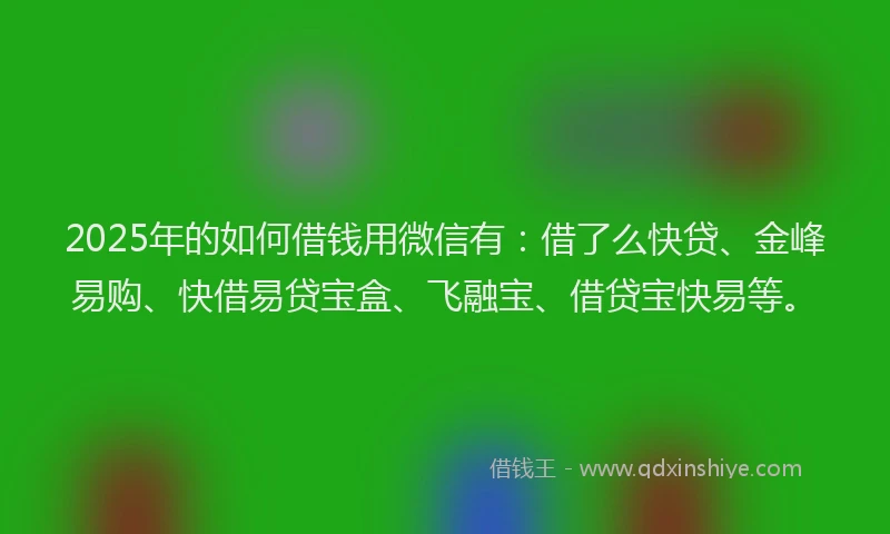 2025年的如何借钱用微信有：借了么快贷、金峰易购、快借易贷宝盒、飞融宝、借贷宝快易等。