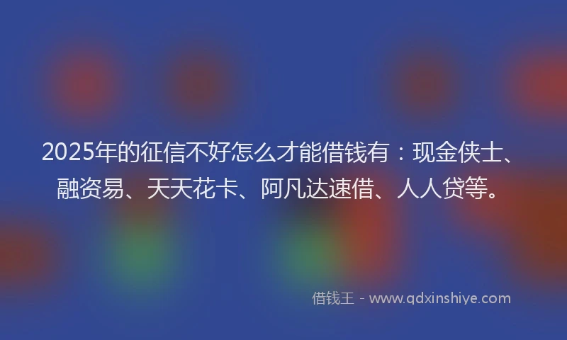 2025年的征信不好怎么才能借钱有：现金侠士、融资易、天天花卡、阿凡达速借、人人贷等。
