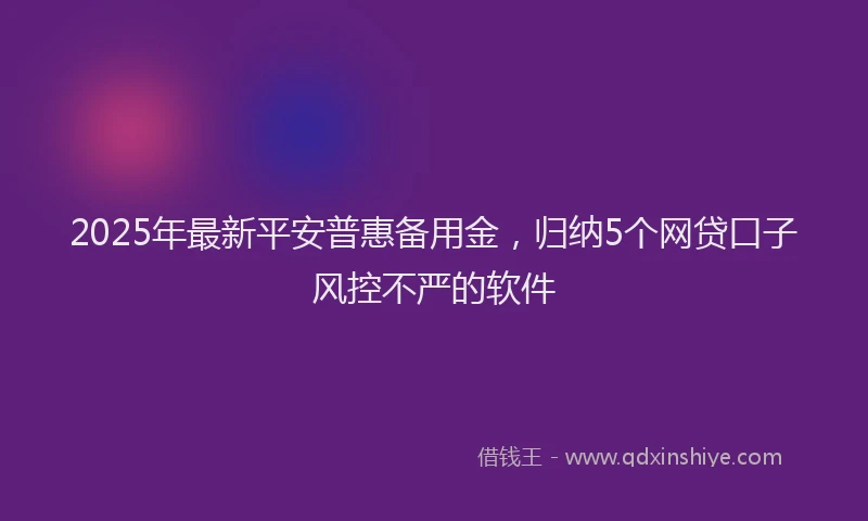 2025年最新平安普惠备用金，归纳5个网贷口子风控不严的软件