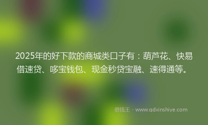 2025年的好下款的商城类口子有：葫芦花、快易借速贷、哆宝钱包、现金秒贷宝融、速得通等。
