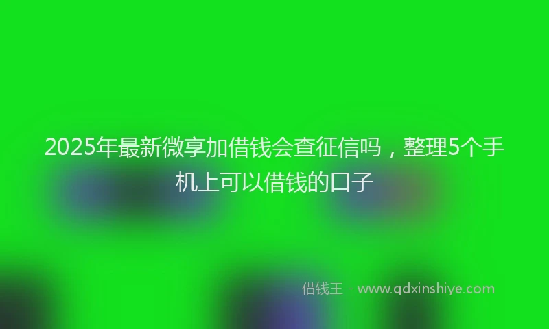 2025年最新微享加借钱会查征信吗，整理5个手机上可以借钱的口子
