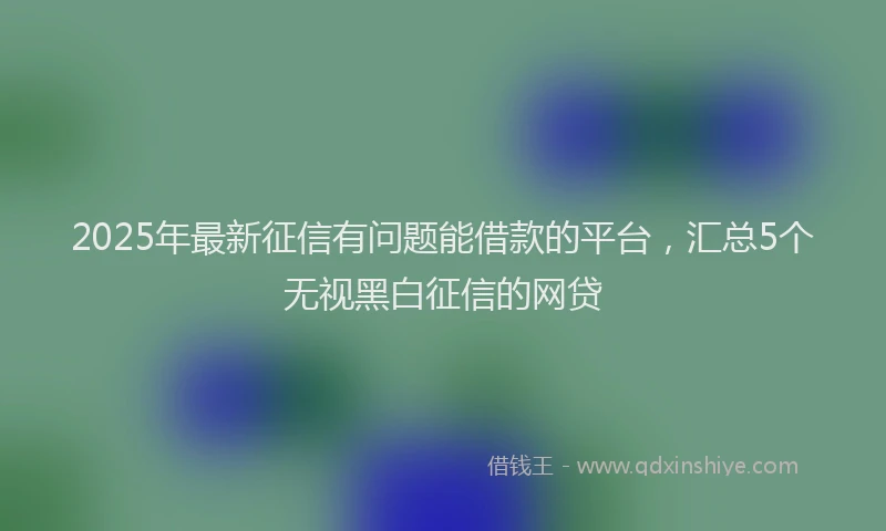 2025年最新征信有问题能借款的平台，汇总5个无视黑白征信的网贷