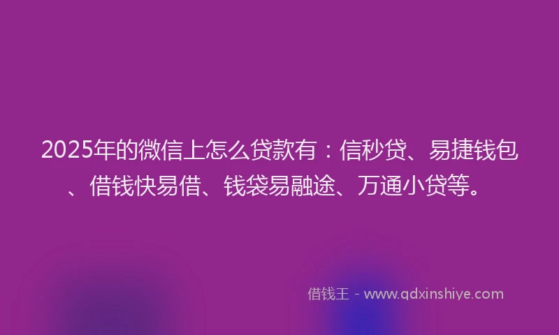 2025年的微信上怎么贷款有：信秒贷、易捷钱包、借钱快易借、钱袋易融途、万通小贷等。