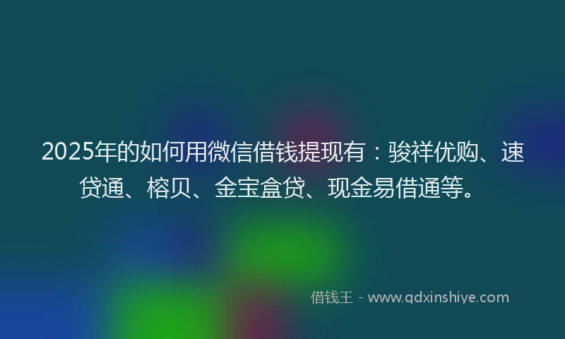 2025年的如何用微信借钱提现有：骏祥优购、速贷通、榕贝、金宝盒贷、现金易借通等。