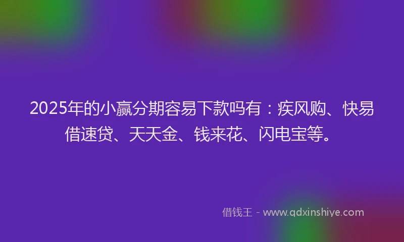2025年的小赢分期容易下款吗有：疾风购、快易借速贷、天天金、钱来花、闪电宝等。