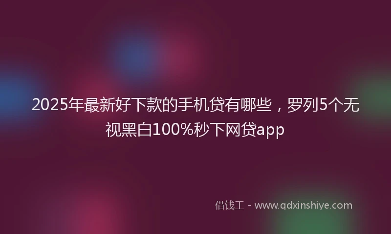 2025年最新好下款的手机贷有哪些，罗列5个无视黑白100%秒下网贷app