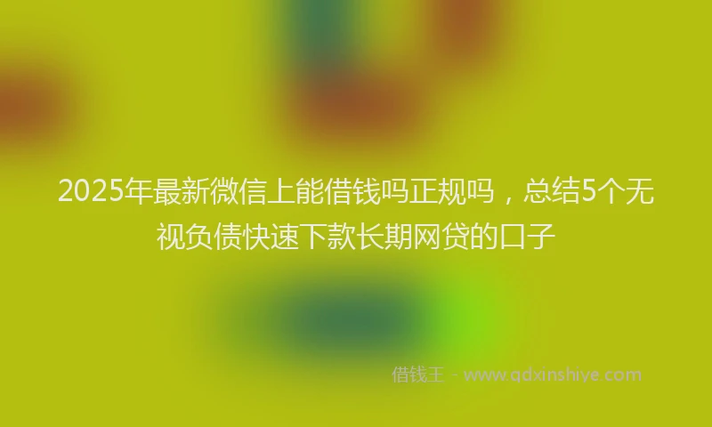 2025年最新微信上能借钱吗正规吗，总结5个无视负债快速下款长期网贷的口子