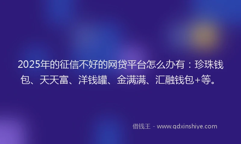 2025年的征信不好的网贷平台怎么办有：珍珠钱包、天天富、洋钱罐、金满满、汇融钱包+等。