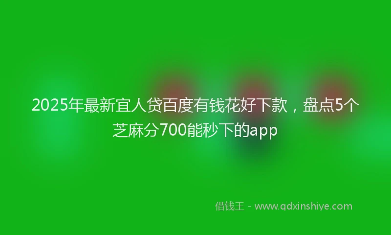 2025年最新宜人贷百度有钱花好下款，盘点5个芝麻分700能秒下的app