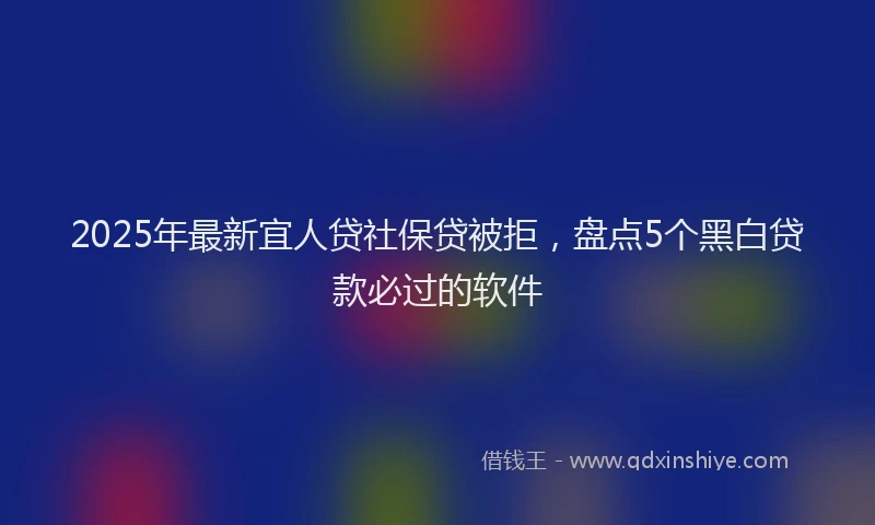 2025年最新宜人贷社保贷被拒，盘点5个黑白贷款必过的软件