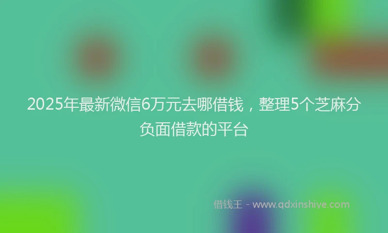 2025年最新微信6万元去哪借钱，整理5个芝麻分负面借款的平台