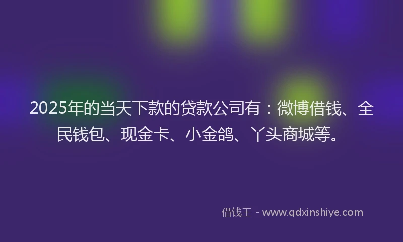 2025年的当天下款的贷款公司有：微博借钱、全民钱包、现金卡、小金鸽、丫头商城等。