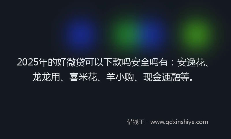 2025年的好微贷可以下款吗安全吗有：安逸花、龙龙用、喜米花、羊小购、现金速融等。