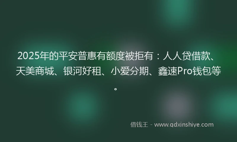2025年的平安普惠有额度被拒有：人人贷借款、天美商城、银河好租、小爱分期、鑫速Pro钱包等。