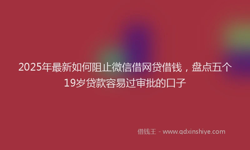 2025年最新如何阻止微信借网贷借钱，盘点五个19岁贷款容易过审批的口子