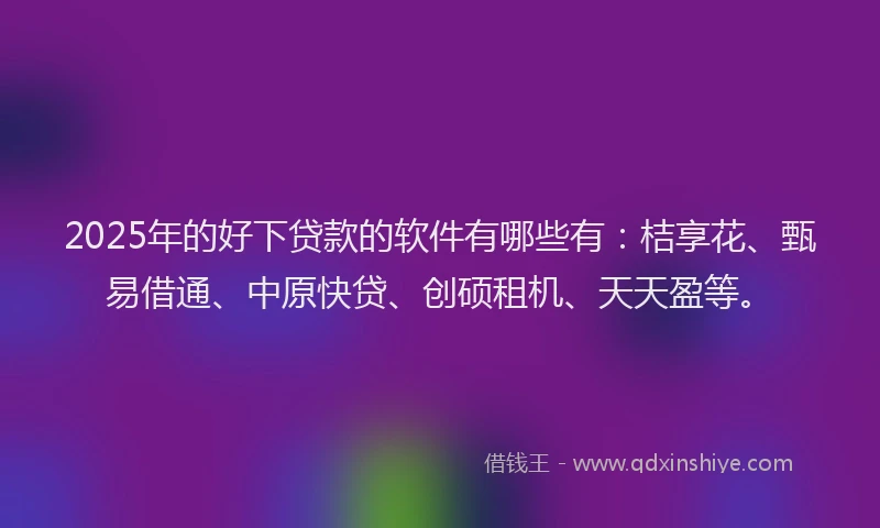 2025年的好下贷款的软件有哪些有：桔享花、甄易借通、中原快贷、创硕租机、天天盈等。