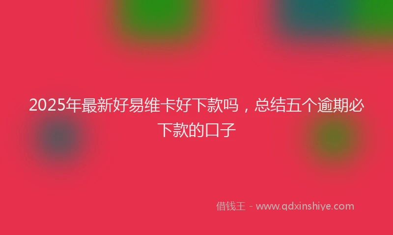 2025年最新好易维卡好下款吗，总结五个逾期必下款的口子