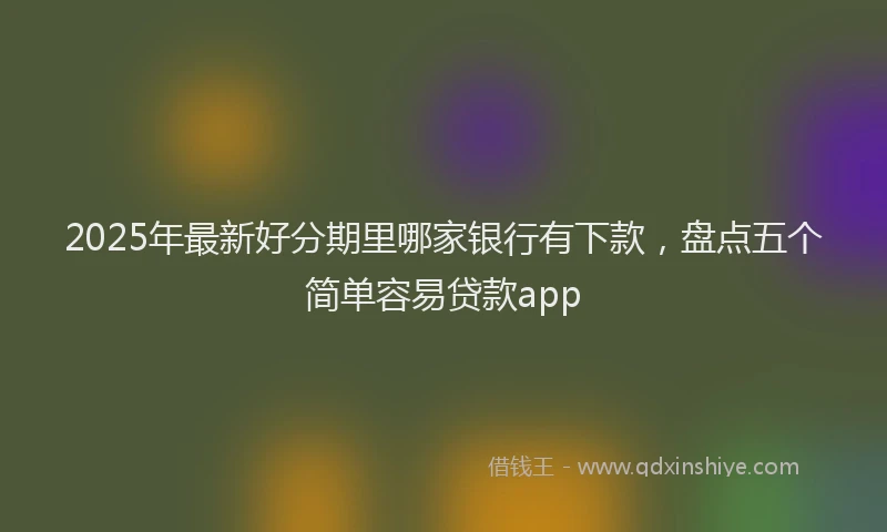 2025年最新好分期里哪家银行有下款，盘点五个简单容易贷款app