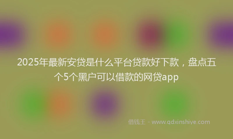 2025年最新安贷是什么平台贷款好下款，盘点五个5个黑户可以借款的网贷app