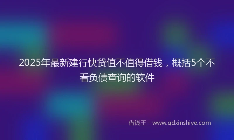 2025年最新建行快贷值不值得借钱，概括5个不看负债查询的软件