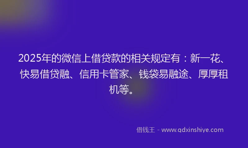 2025年的微信上借贷款的相关规定有：新一花、快易借贷融、信用卡管家、钱袋易融途、厚厚租机等。