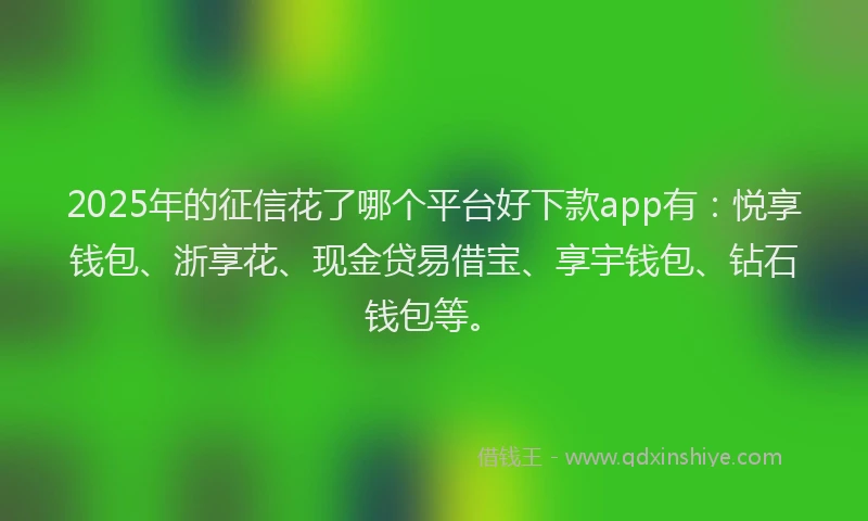 2025年的征信花了哪个平台好下款app有：悦享钱包、浙享花、现金贷易借宝、享宇钱包、钻石钱包等。