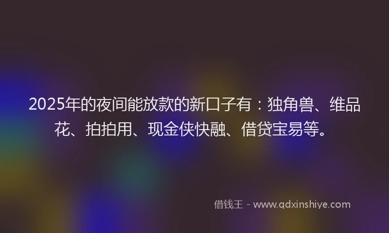 2025年的夜间能放款的新口子有：独角兽、维品花、拍拍用、现金侠快融、借贷宝易等。