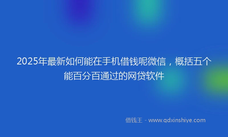 2025年最新如何能在手机借钱呢微信，概括五个能百分百通过的网贷软件
