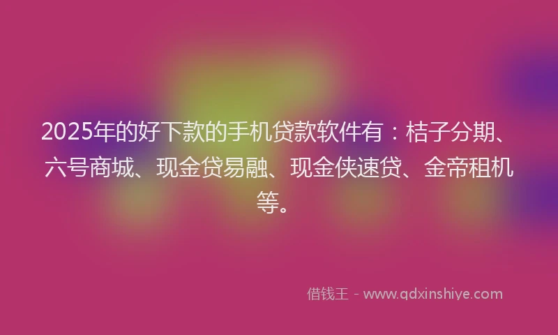 2025年的好下款的手机贷款软件有：桔子分期、六号商城、现金贷易融、现金侠速贷、金帝租机等。