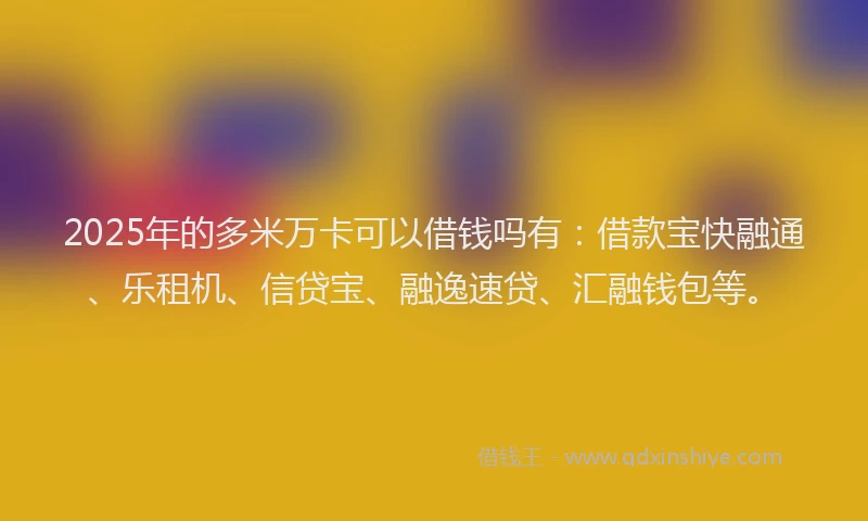 2025年的多米万卡可以借钱吗有：借款宝快融通、乐租机、信贷宝、融逸速贷、汇融钱包等。
