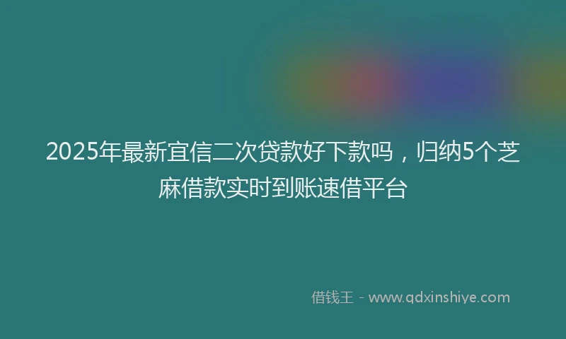 2025年最新宜信二次贷款好下款吗，归纳5个芝麻借款实时到账速借平台