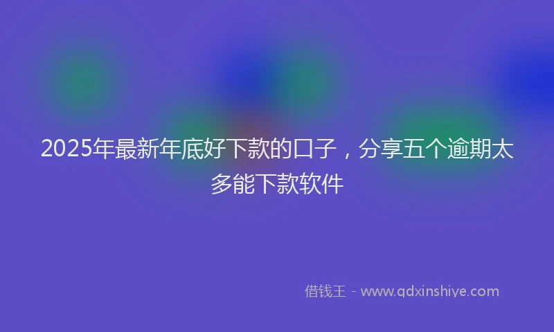 2025年最新年底好下款的口子，分享五个逾期太多能下款软件