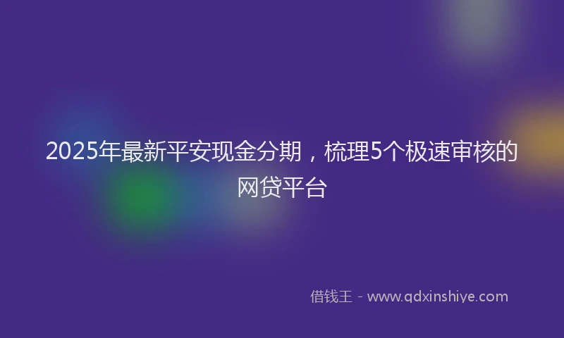 2025年最新平安现金分期，梳理5个极速审核的网贷平台