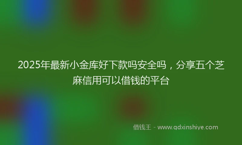 2025年最新小金库好下款吗安全吗，分享五个芝麻信用可以借钱的平台