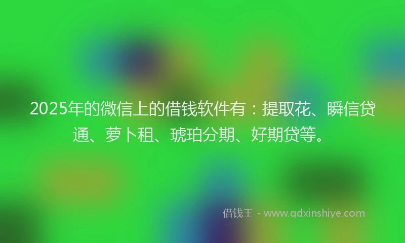 2025年的微信上的借钱软件有：提取花、瞬信贷通、萝卜租、琥珀分期、好期贷等。