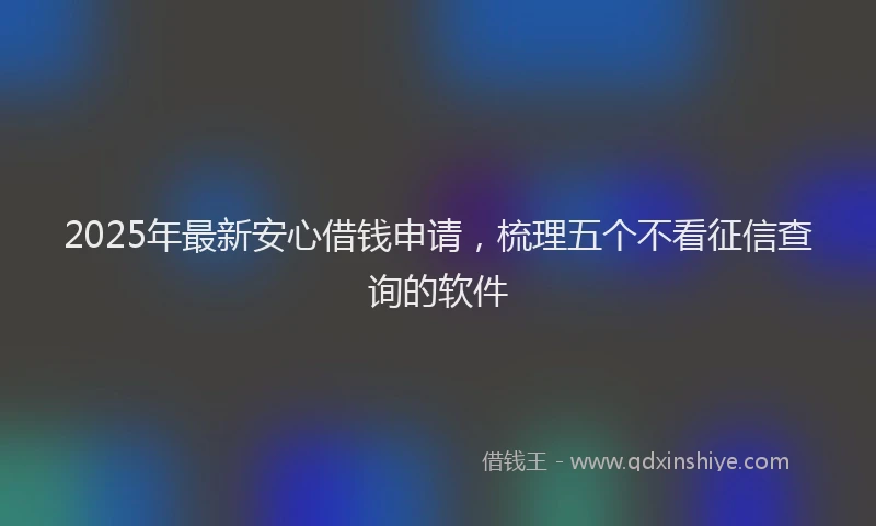 2025年最新安心借钱申请，梳理五个不看征信查询的软件