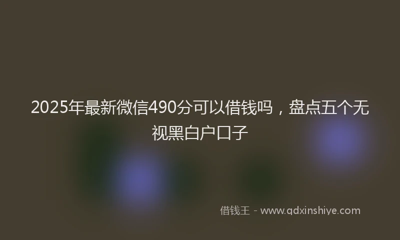 2025年最新微信490分可以借钱吗，盘点五个无视黑白户口子